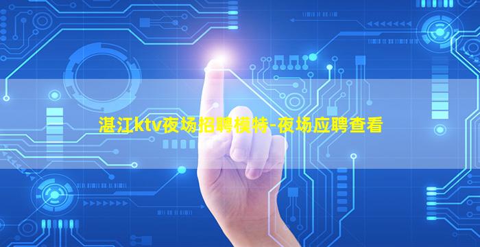 湛江ktv夜场招聘模特-夜场应聘查看